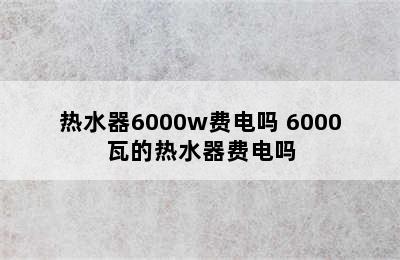 热水器6000w费电吗 6000瓦的热水器费电吗